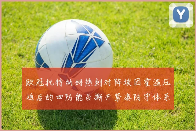 欧冠托特纳姆热刺对阵埃因霍温压迫后的回防能否撕开紧凑防守体系