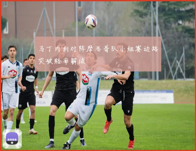 马丁内利对阵摩洛哥队小组赛边路突破赔率解读
