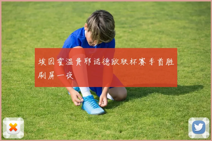 埃因霍温费耶诺德欧联杯赛季首胜刷屏一夜