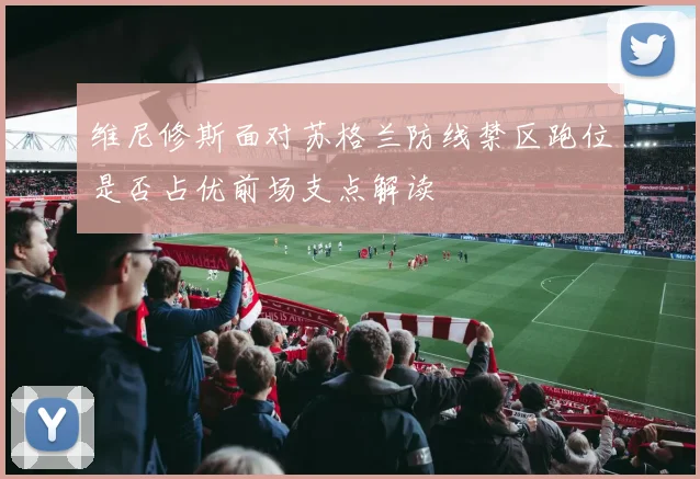 维尼修斯面对苏格兰防线禁区跑位是否占优前场支点解读