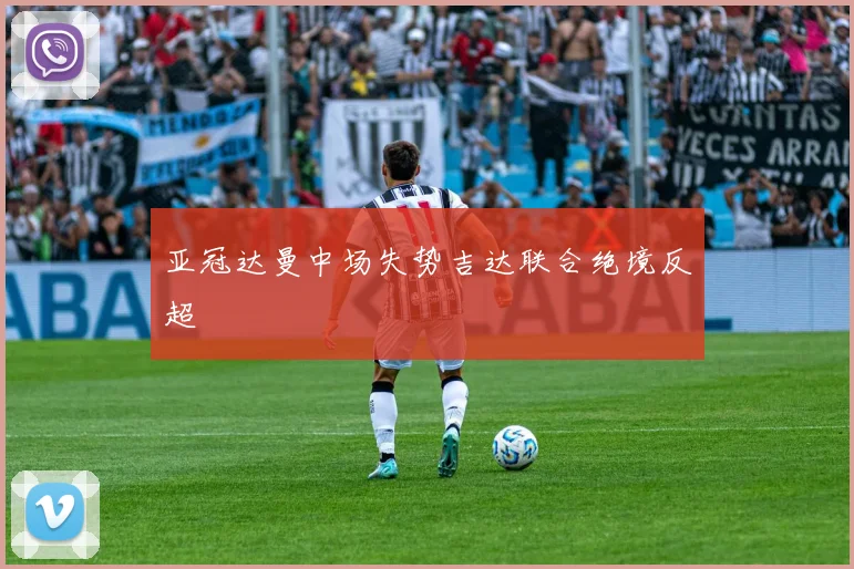 亚冠达曼中场失势吉达联合绝境反超