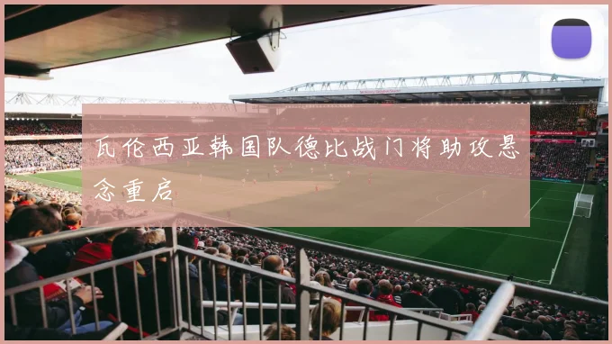 瓦伦西亚韩国队德比战门将助攻悬念重启