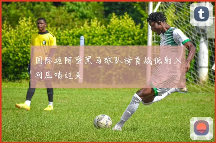 国际迈阿密黑马球队榜首战低射入网压哨过关