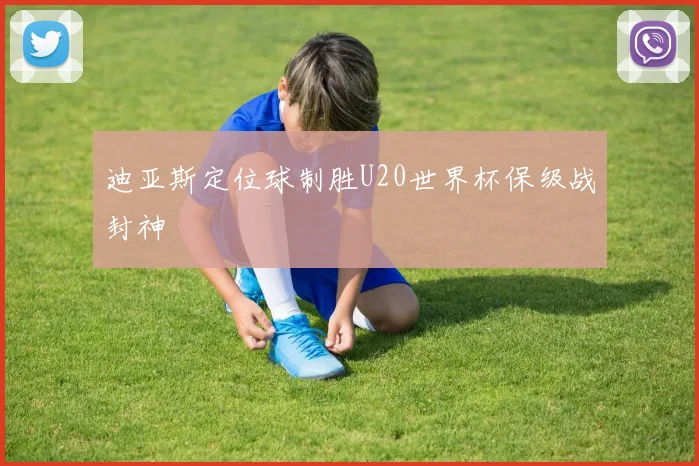 迪亚斯定位球制胜U20世界杯保级战封神